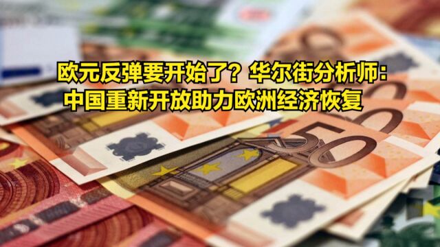 欧元反弹要开始了?华尔街分析师:中国重新开放助力欧洲经济恢复