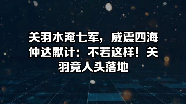 219年,关羽水淹七军,威震四海.司马懿在曹耳边说:“不若这样.”关羽竟人头落地!