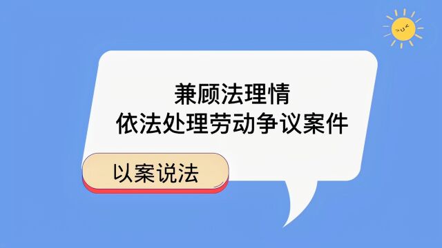 以案说法:兼顾法理情,依法处理劳动争议案