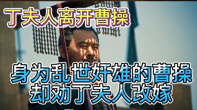 曹昂战死后,丁夫人离曹操而去,身为奸雄的曹操却劝丁夫人改嫁!