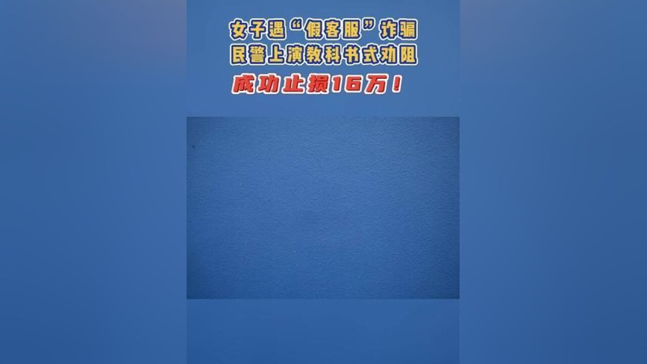 女子遇“假客服”诈骗,民警上演教科书式劝阻,成功止损16万!