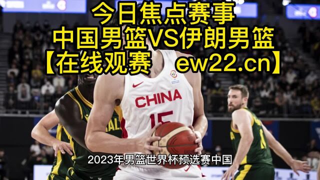 2023中国男篮世亚预高清直播:中国男篮VS伊朗男篮直播(官方)在线高清全程观看 附全场录像回放