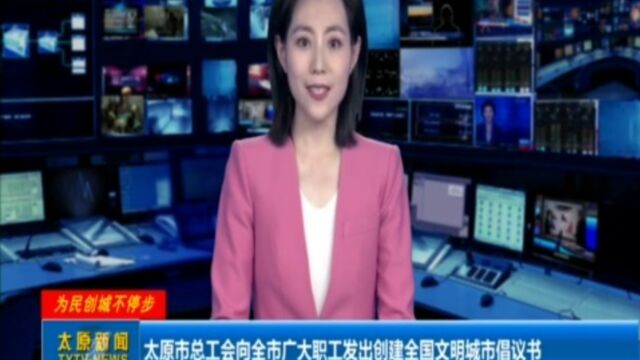 太原市总工会向全市广大职工发出创建全国文明城市倡议书