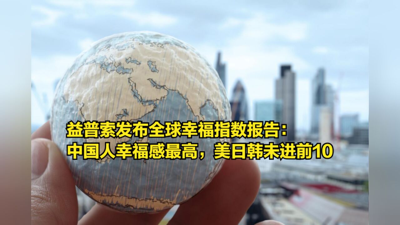 益普索发布全球幸福指数报告:中国人幸福感最高,美日韩未进前10