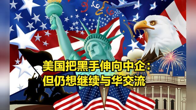 无视中方对话条件,美国把黑手伸向中企:但仍想继续与华交流