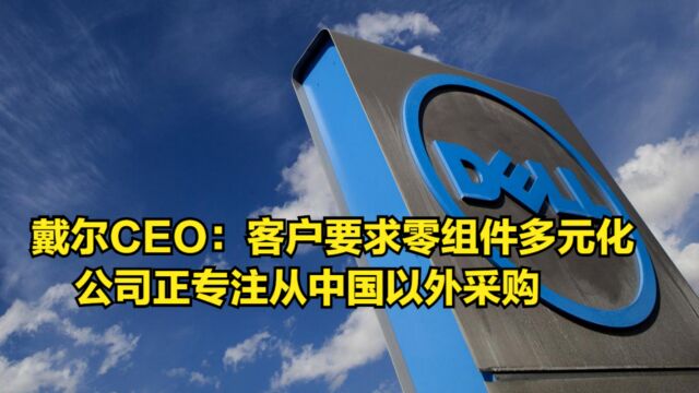 戴尔CEO:客户要求零组件多元化,公司正专注从中国以外采购