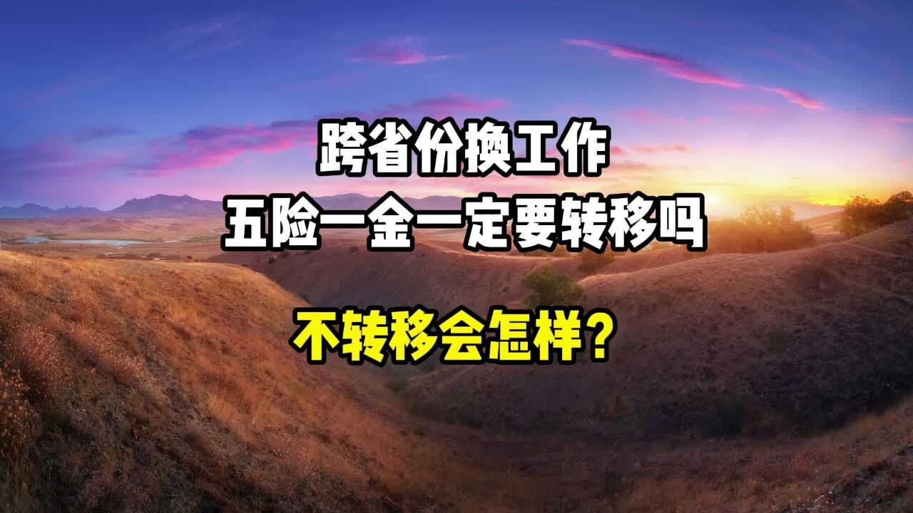 跨省份换工作,五险一金一定要转移吗?不转移会怎样?