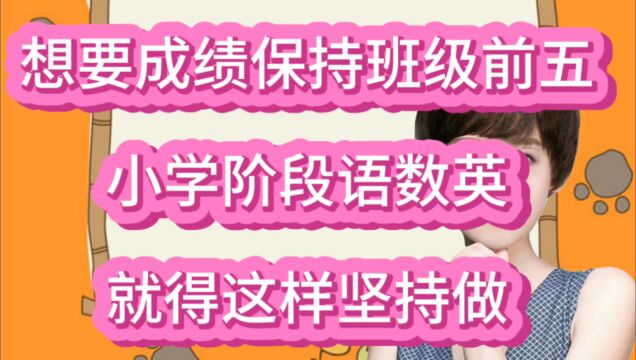 想要孩子成绩保持班级前五,小学阶段语数英,就得坚持这样做