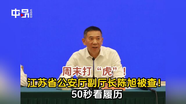 周末打“虎”!江苏省公安厅副厅长陈旭被查!50秒看履历