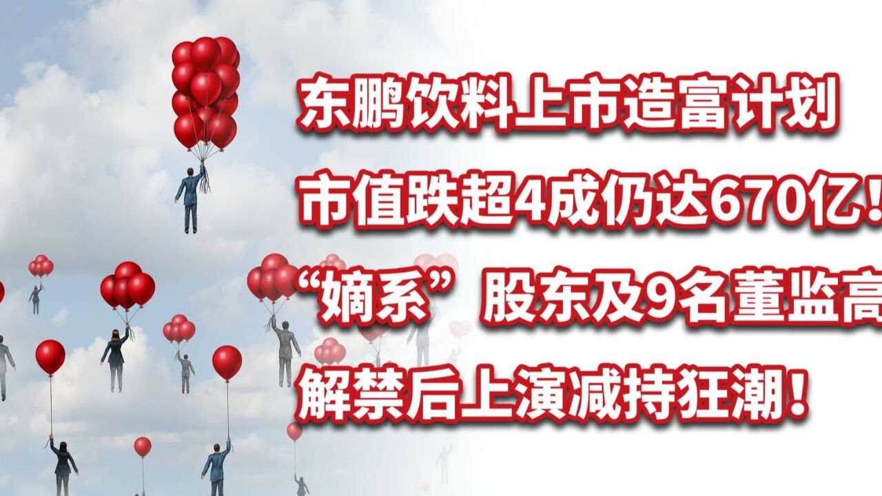 造富计划!东鹏饮料解禁后上演减持狂潮!市值跌超4成仍达670亿!