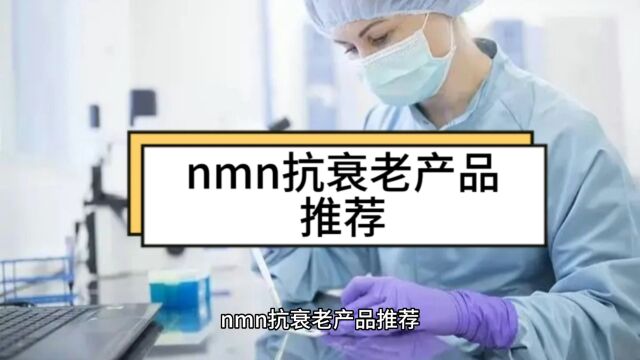 nmn抗衰老产品推荐,nmn选什么牌子的好?聊聊