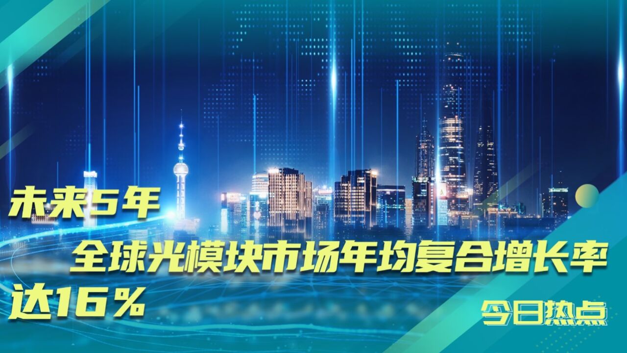 全球光模块市场:未来5年年均复合增长率达16%