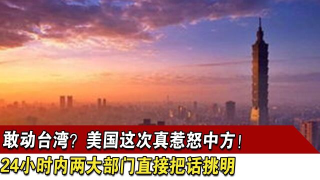 敢动台湾?美国这次真惹怒中方!24小时内两大部门直接把话挑明