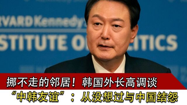 挪不走的邻居!韩国外长高调谈“中韩友谊”:从没想过与中国结怨