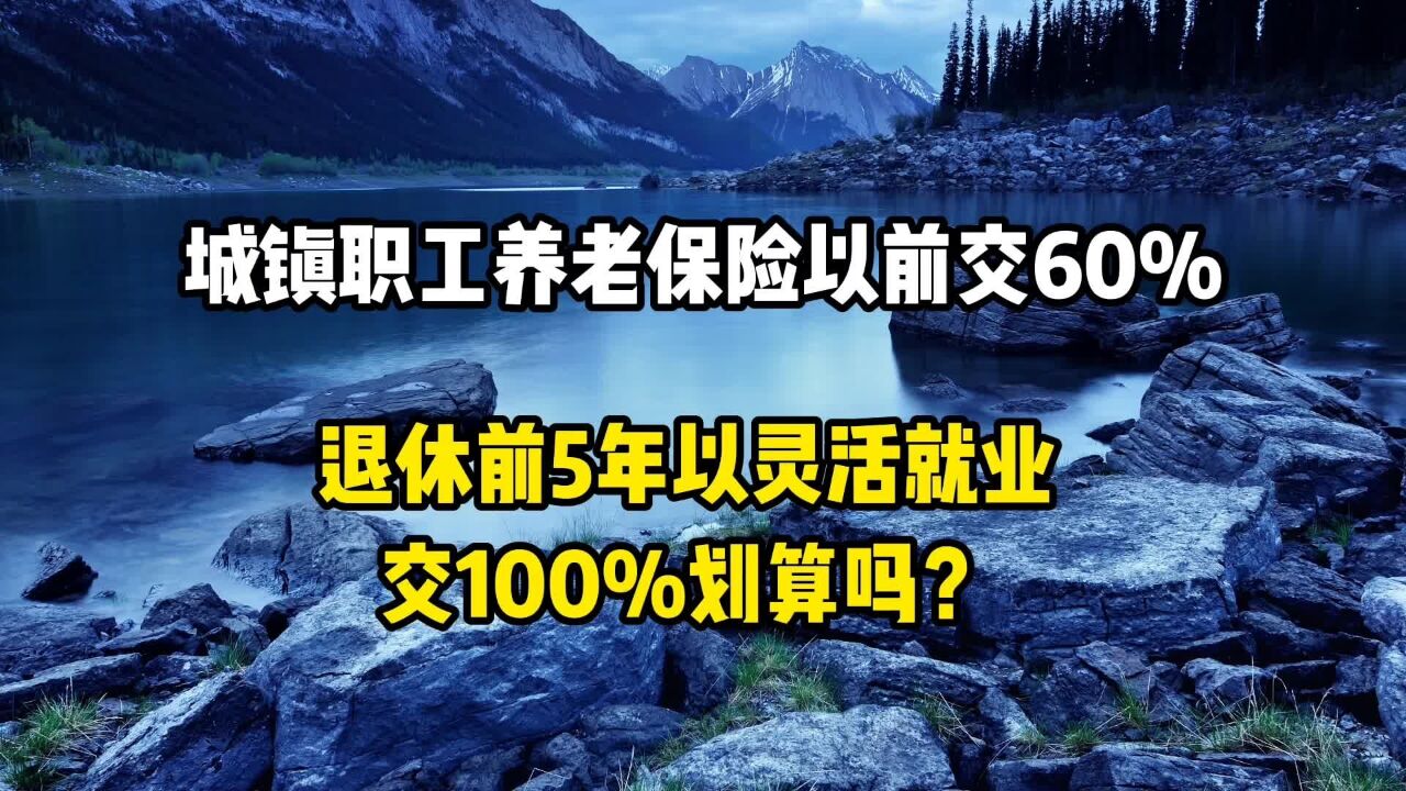 职工养老保险以前交60% 退休前5年以灵活就业交100% 划算吗?