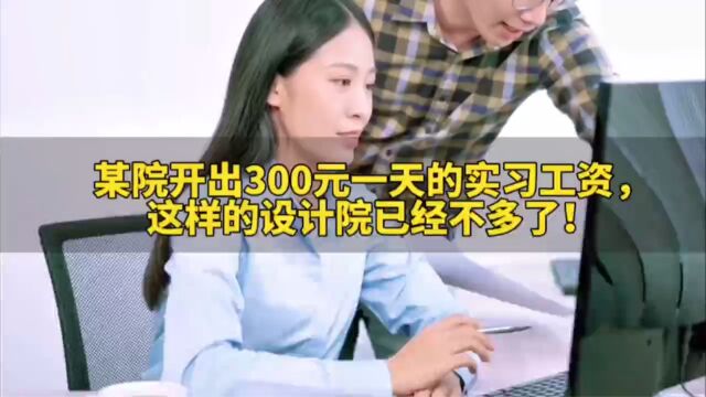 某设计院开出300元一天的实习工资,网友感叹:这样的设计院不多了!