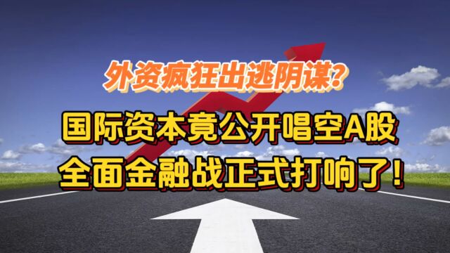 外资疯狂出逃阴谋?国际资本竟公开唱空A股,全面金融战打响了!