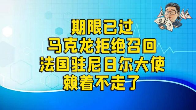 花千芳:期限已过,马克龙拒绝召回,法国驻尼日尔大使赖着不走了