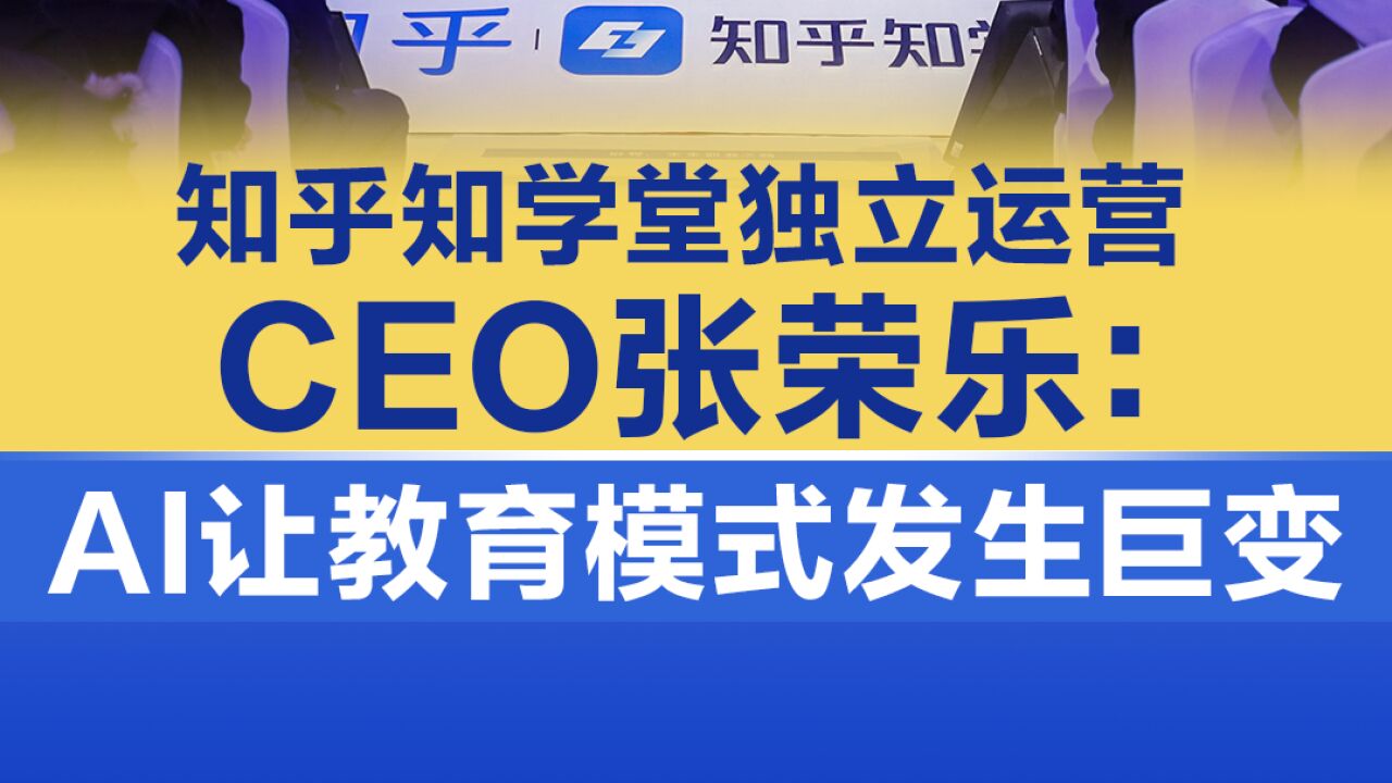 知乎知学堂独立运营,CEO张荣乐:AI让教育模式发生巨变