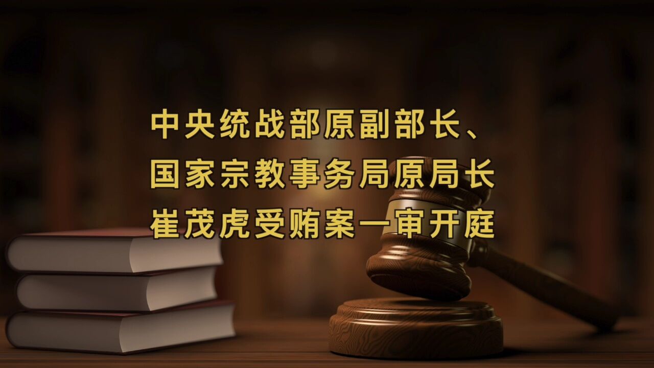 中央统战部原副部长、国家宗教事务局原局长崔茂虎受贿案一审开庭