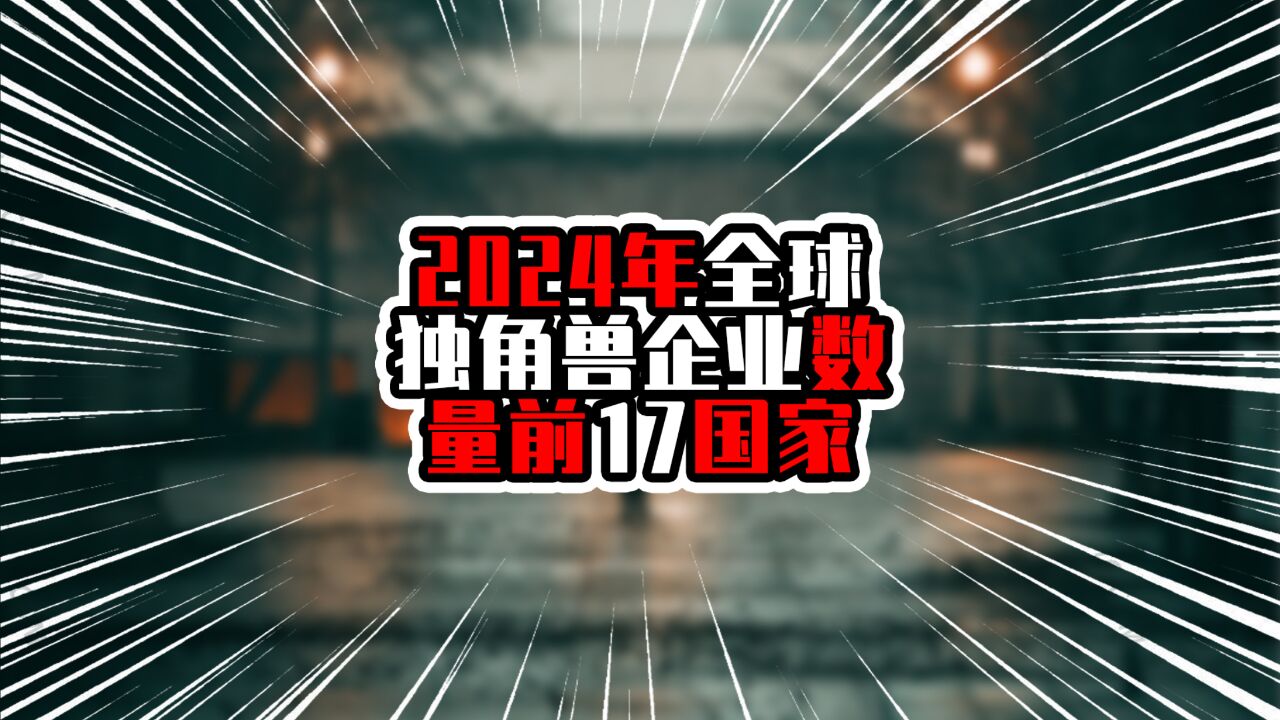 2024年全球独角兽企业数量前17国家,前五亚洲只有中国,任重道远