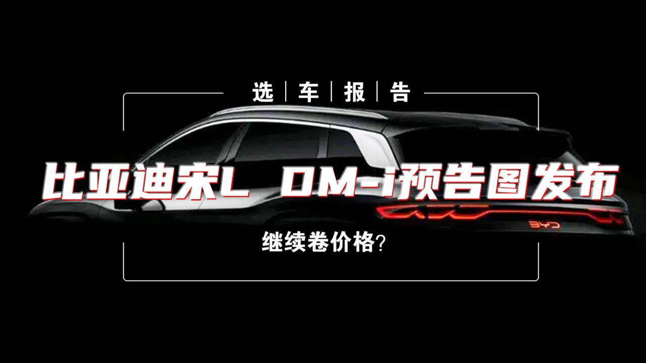 选车报告丨比亚迪宋L DMi预告图发布,继续卷价格?