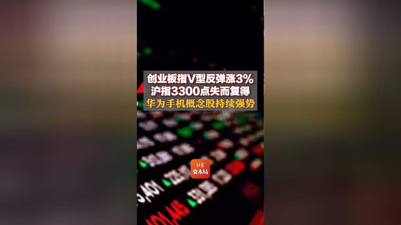 创业板指V型反弹涨3%,沪指3300点失而复得,华为手机概念股持续强势