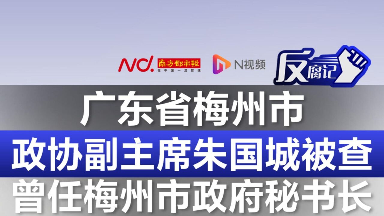 广东省梅州市政协副主席朱国城被查,曾任梅州市政府秘书长