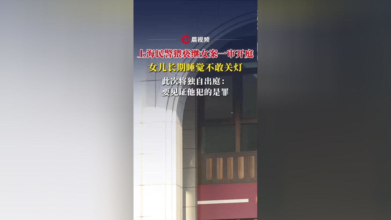 上海民警猥亵继女案开庭,女孩长期睡觉不敢关灯,将独自出庭:见证他犯的是罪不是错