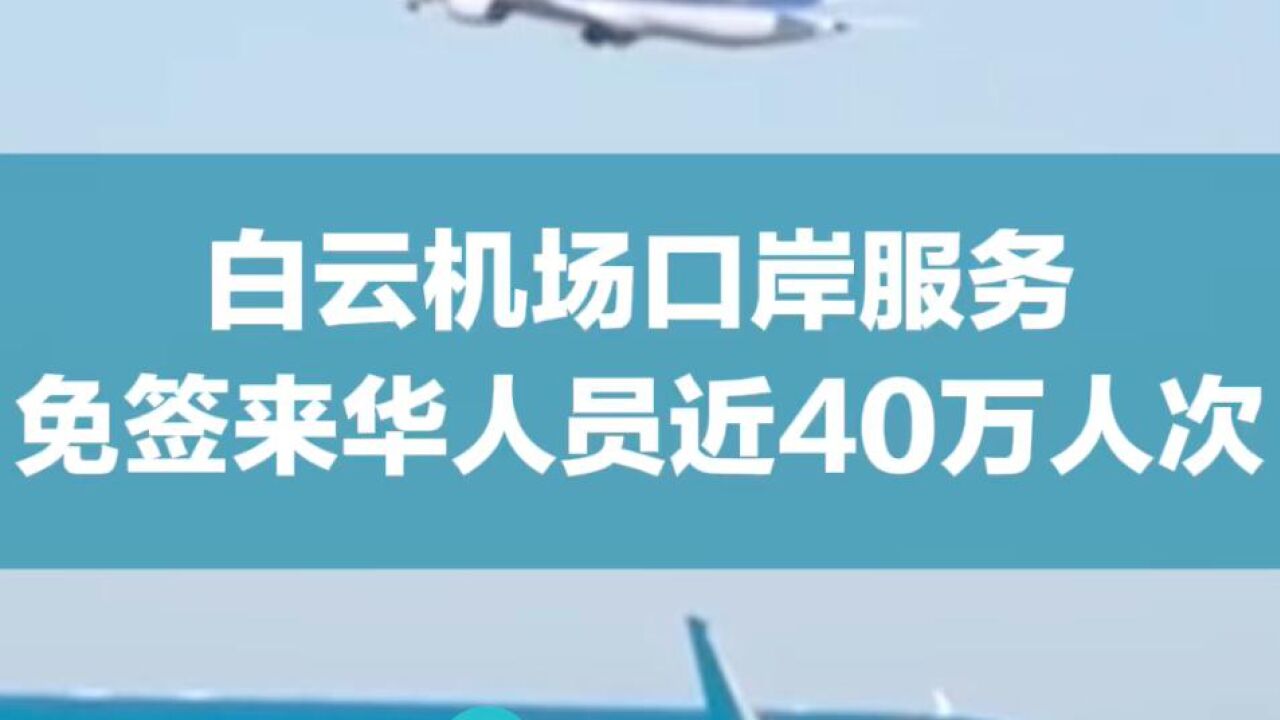 白云机场口岸服务免签来华人员近40万人次