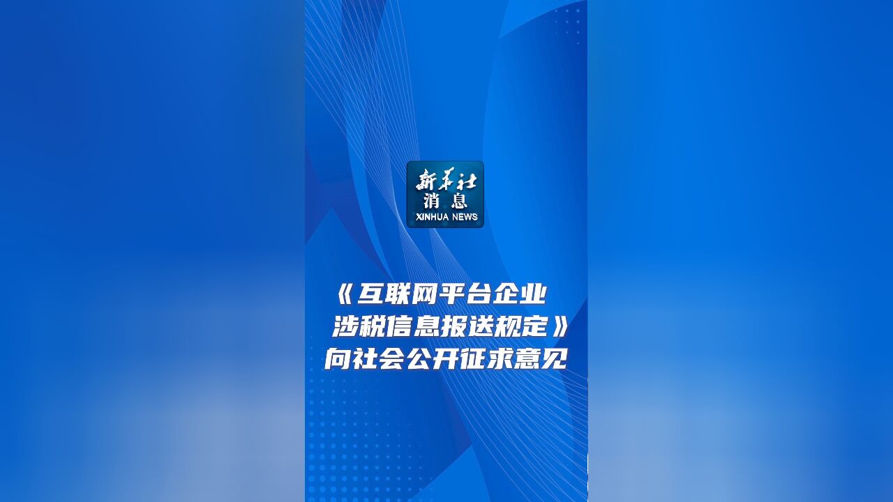 新华社消息|《互联网平台企业涉税信息报送规定》向社会公开征求意见