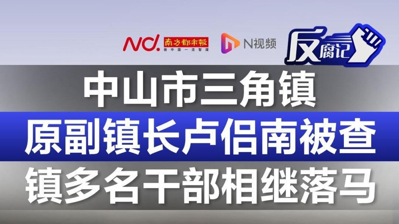 中山市三角镇原副镇长卢侣南被查!镇多名干部相继落马