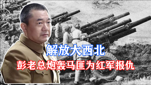 解放大西北,彭老总炮轰"马家军",重回西北再战二马!