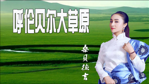桑贝德吉-《呼伦贝尔大草原》,茫茫大草原,一曲天籁醉心间!