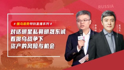 《俄乌局势特别直播系列:对话明星私募明晟东诚》 ——看俄乌战争下
