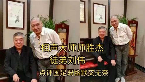 相声前辈师胜杰徒弟刘伟点评国足输阿曼说得很到位