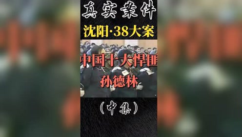 中集|沈阳三八串案·中国十大悍匪-孙德林 #真人真事 #大案纪实