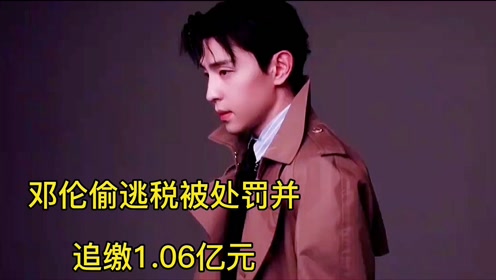 邓伦偷逃税被处罚并追缴106亿元