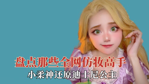 盘点全网仿妆高手,小柔神还原迪士尼公主,璟儿的变装堪称易容术