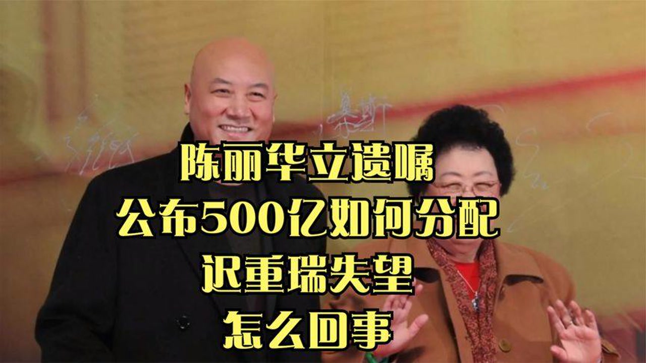 陈丽华立遗嘱,公布500亿如何分配,迟重瑞失望,怎么回事?