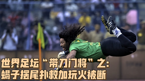 世界足坛带刀门将之足坛疯狂化身蝎子摆尾扑救加玩火被断