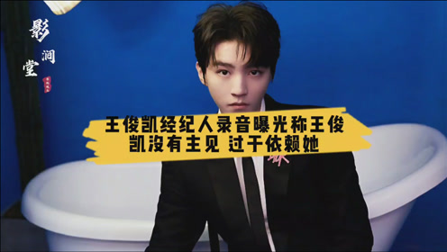 王俊凯经纪人录音曝光称王俊凯没有主见,过于依赖她