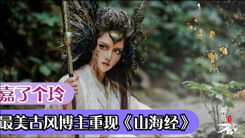 嘉玲:183天跨3万公里,神级化妆重现山海经,为传统文化带来生机