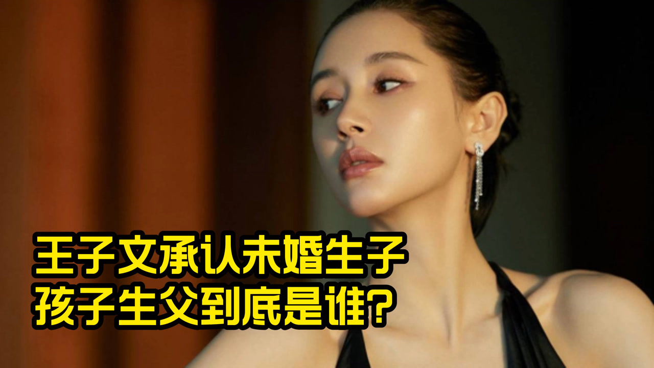 王子文承认未婚生子,孩子生父到底是谁?