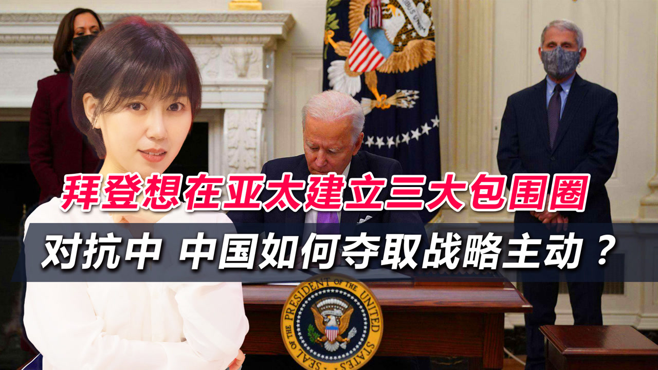 拜登想在亚太建立三大包围圈,对抗中,该如何夺取战略主动?