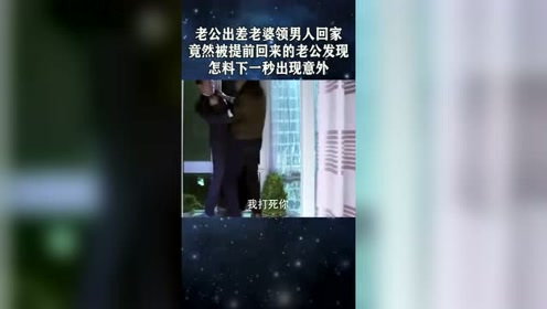 老公出差,老婆领男人回家竟然被提前回来的老公发现