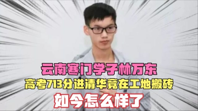 云南寒门学子林万东高考713分进清华竟在工地搬砖如今怎样了