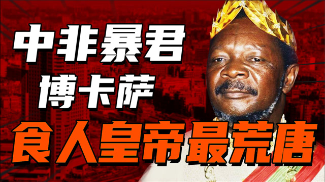 中非暴君博卡萨:"残暴"无度好食人肉,荒唐至极娶中国爱妃!