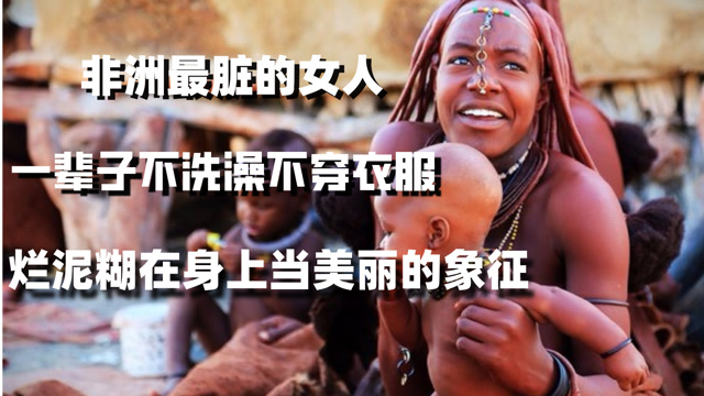 非洲最脏的女人一辈子不洗澡不穿衣服烂泥糊在身上当美丽的象征
