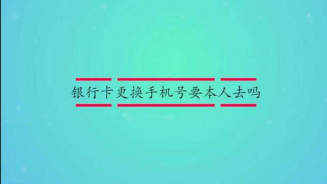 银行卡更换手机号要本人去吗?